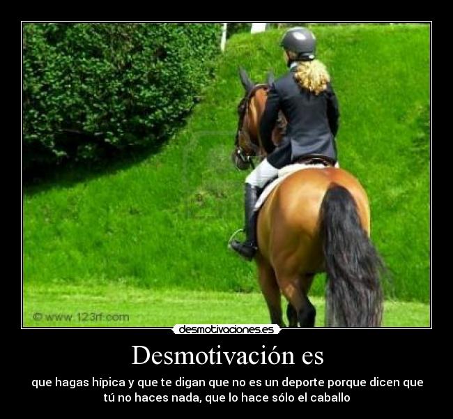 Desmotivación es - que hagas hípica y que te digan que no es un deporte porque dicen que
tú no haces nada, que lo hace sólo el caballo