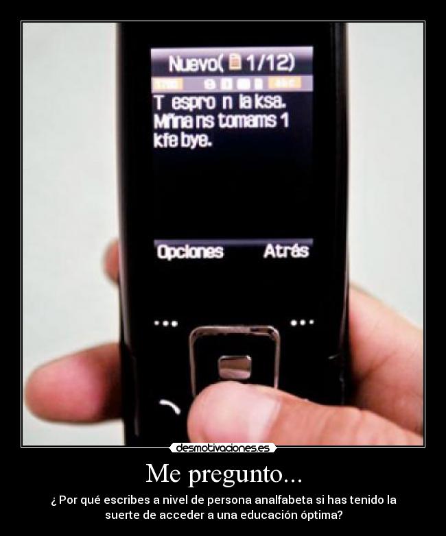 Me pregunto... - ¿ Por qué escribes a nivel de persona analfabeta si has tenido la
suerte de acceder a una educación óptima?