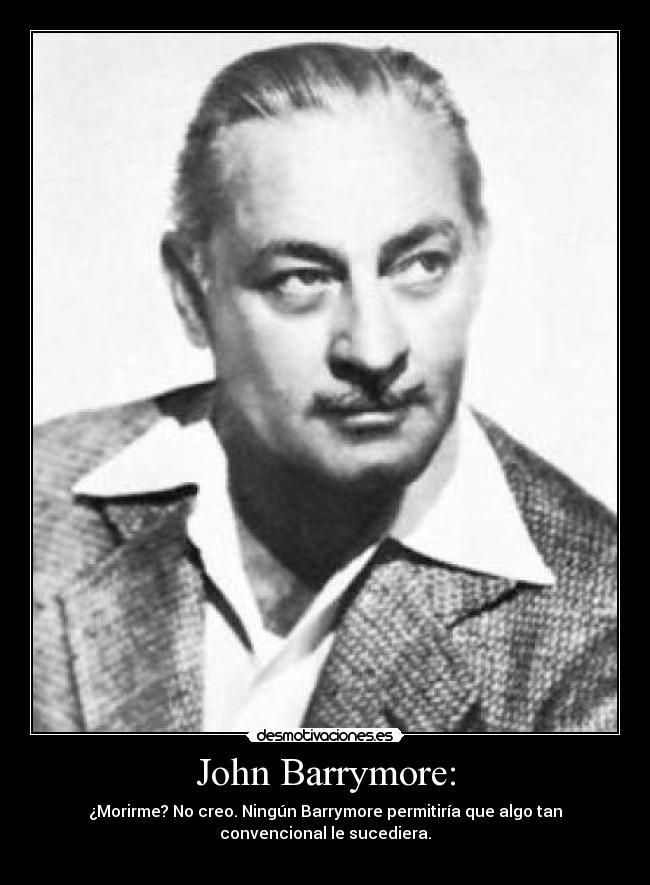 John Barrymore: - ¿Morirme? No creo. Ningún Barrymore permitiría que algo tan
convencional le sucediera.
