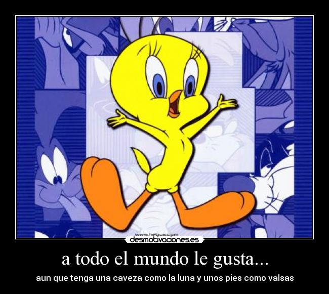 a todo el mundo le gusta... - aun que tenga una caveza como la luna y unos pies como valsas