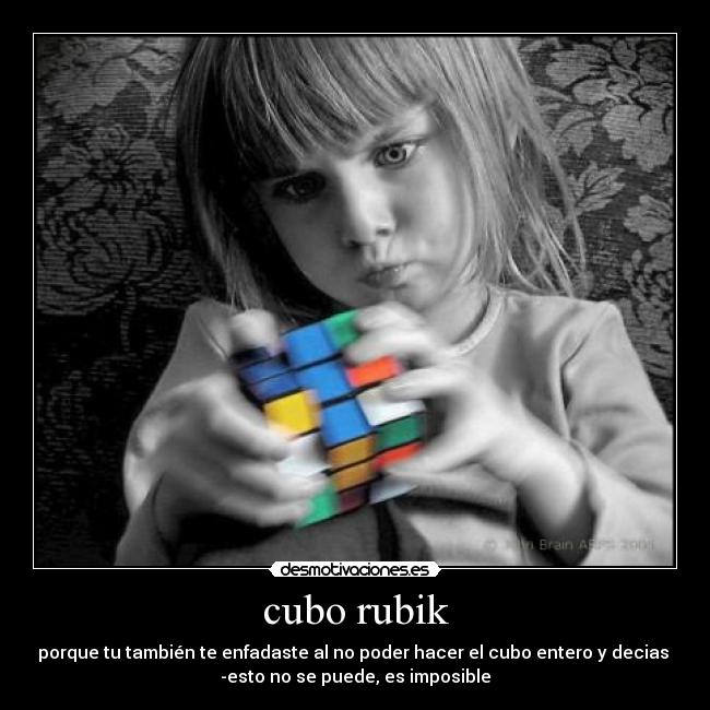 cubo rubik - porque tu también te enfadaste al no poder hacer el cubo entero y decias 
-esto no se puede, es imposible