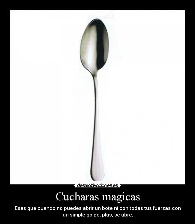 Cucharas magicas - Esas que cuando no puedes abrir un bote ni con todas tus fuerzas con
un simple golpe, plas, se abre.