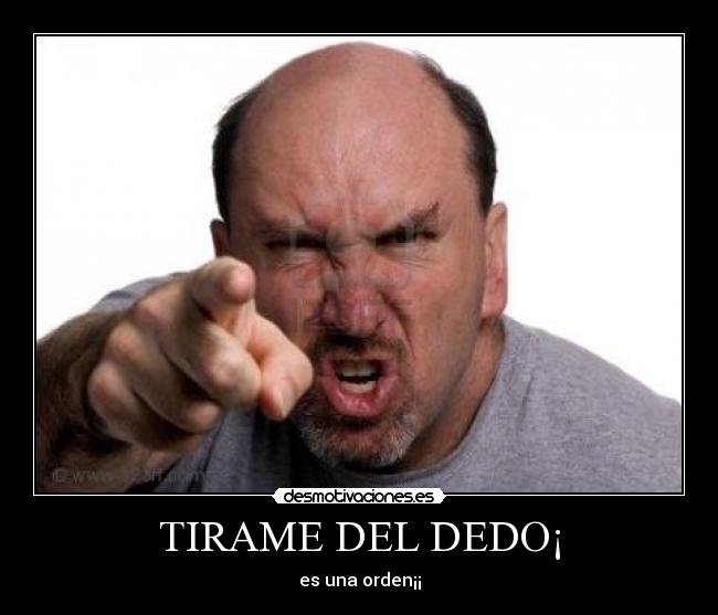 TIRAME DEL DEDO¡ -