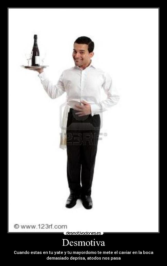 Desmotiva - Cuando estas en tu yate y tu mayordomo te mete el caviar en la boca
demasiado deprisa, atodos nos pasa