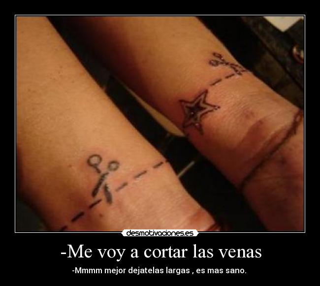 -Me voy a cortar las venas - -Mmmm mejor dejatelas largas , es mas sano.