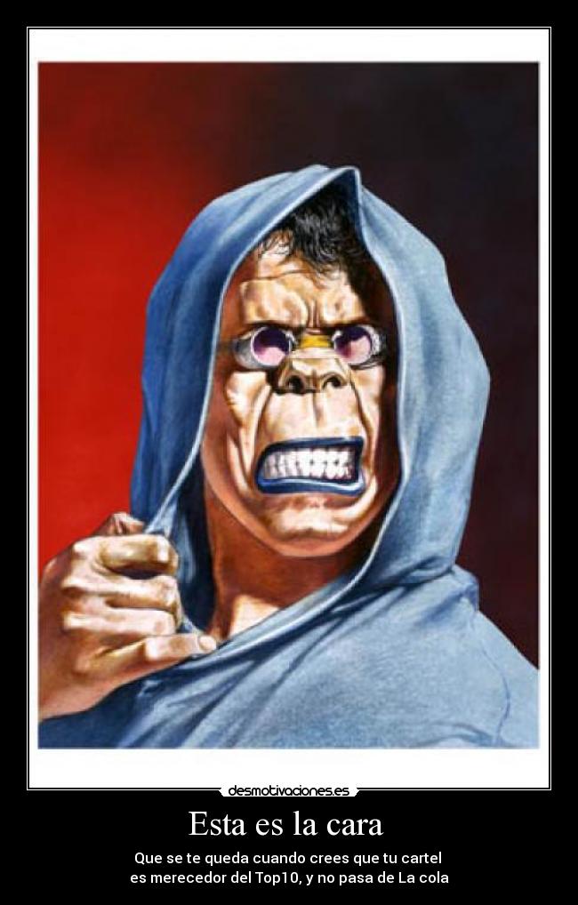 Esta es la cara  - Que se te queda cuando crees que tu cartel 
es merecedor del Top10, y no pasa de La cola