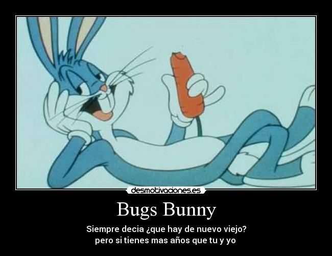 Bugs Bunny - Siempre decia ¿que hay de nuevo viejo?
pero si tienes mas años que tu y yo