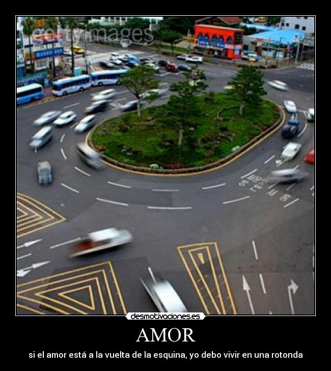 AMOR - si el amor está a la vuelta de la esquina, yo debo vivir en una rotonda