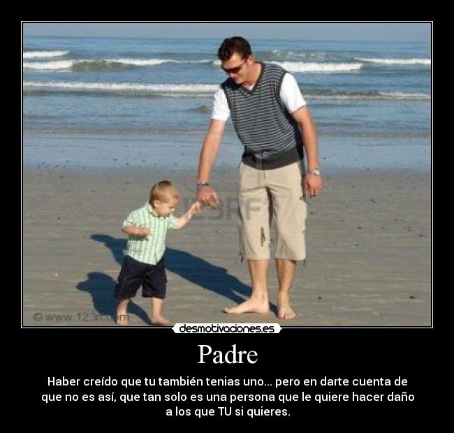 Padre - Haber creído que tu también tenias uno... pero en darte cuenta de
que no es así, que tan solo es una persona que le quiere hacer daño
a los que TU si quieres.