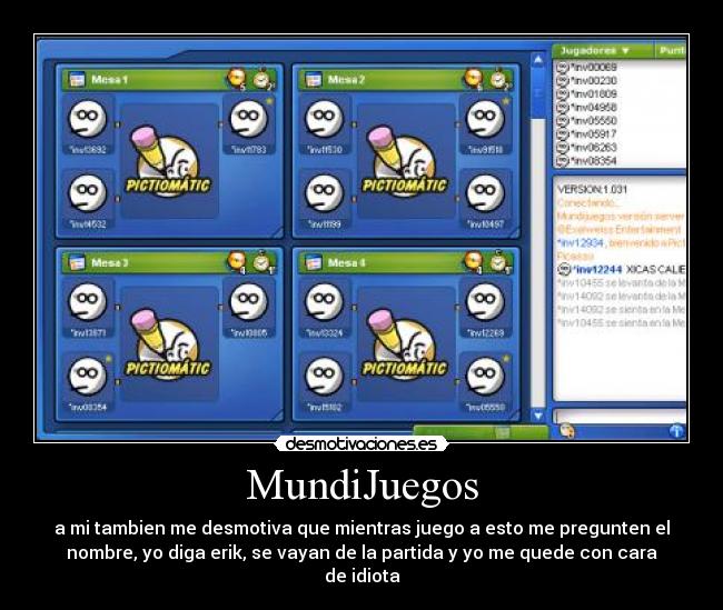 MundiJuegos - a mi tambien me desmotiva que mientras juego a esto me pregunten el
nombre, yo diga erik, se vayan de la partida y yo me quede con cara
de idiota