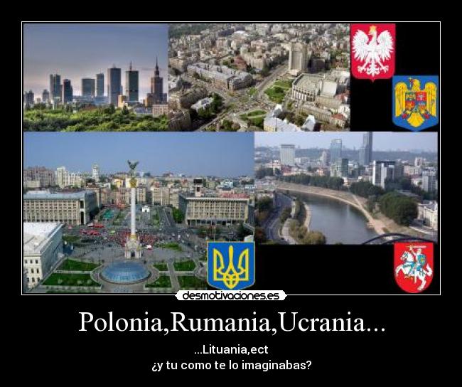 Polonia,Rumania,Ucrania... - ...Lituania,ect
¿y tu como te lo imaginabas?