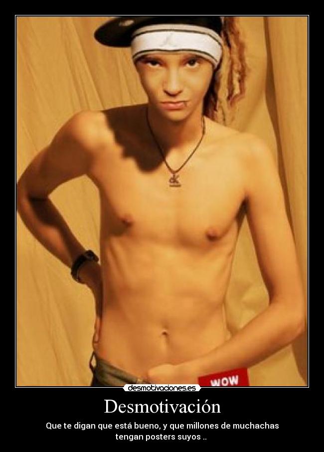 Desmotivación - Que te digan que está bueno, y que millones de muchachas
tengan posters suyos .. 