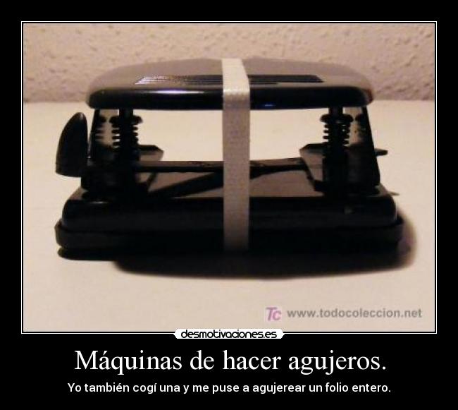 Máquinas de hacer agujeros. - Yo también cogí una y me puse a agujerear un folio entero.