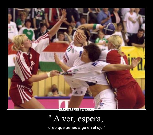 A ver, espera, - creo que tienes algo en el ojo
