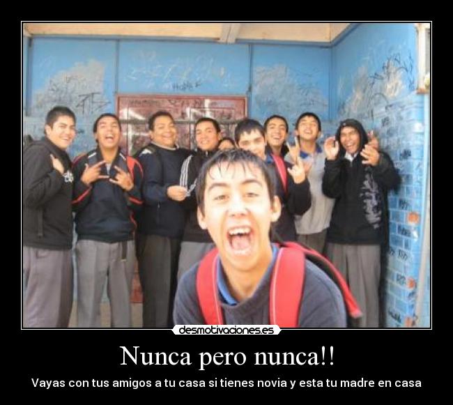 Nunca pero nunca!! - Vayas con tus amigos a tu casa si tienes novia y esta tu madre en casa