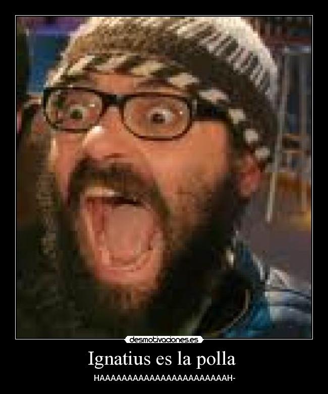 Ignatius es la polla - HAAAAAAAAAAAAAAAAAAAAAAAH-