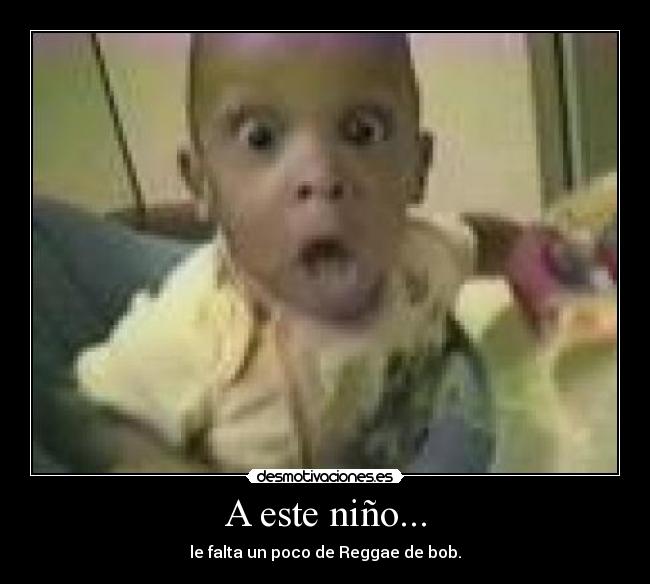 A este niño... - le falta un poco de Reggae de bob.
