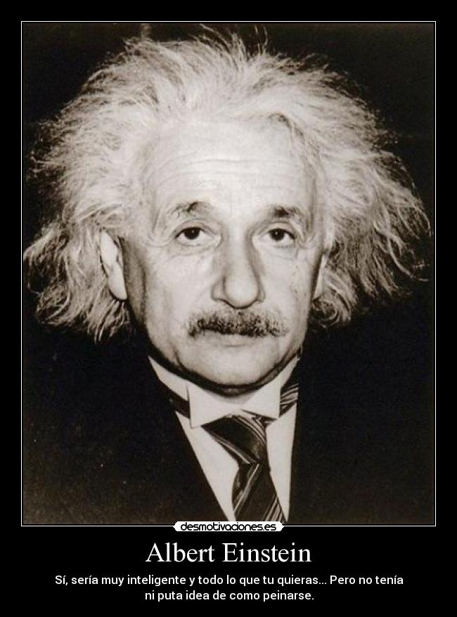 Albert Einstein - Sí, sería muy inteligente y todo lo que tu quieras... Pero no tenía
ni puta idea de como peinarse.