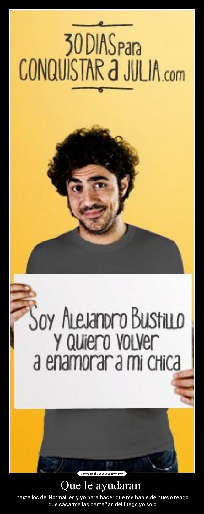 Que le ayudaran - hasta los del Hotmail.es y yo para hacer que me hable de nuevo tengo
que sacarme las castañas del fuego yo solo