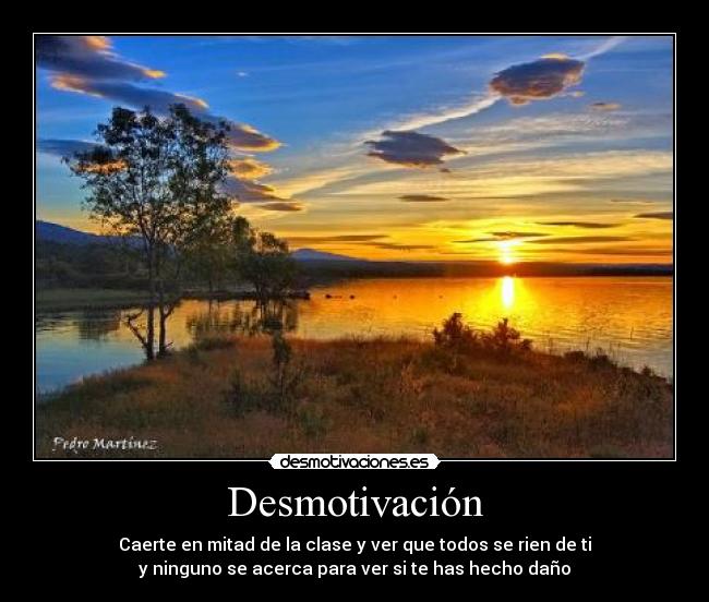 Desmotivación - Caerte en mitad de la clase y ver que todos se rien de ti
y ninguno se acerca para ver si te has hecho daño