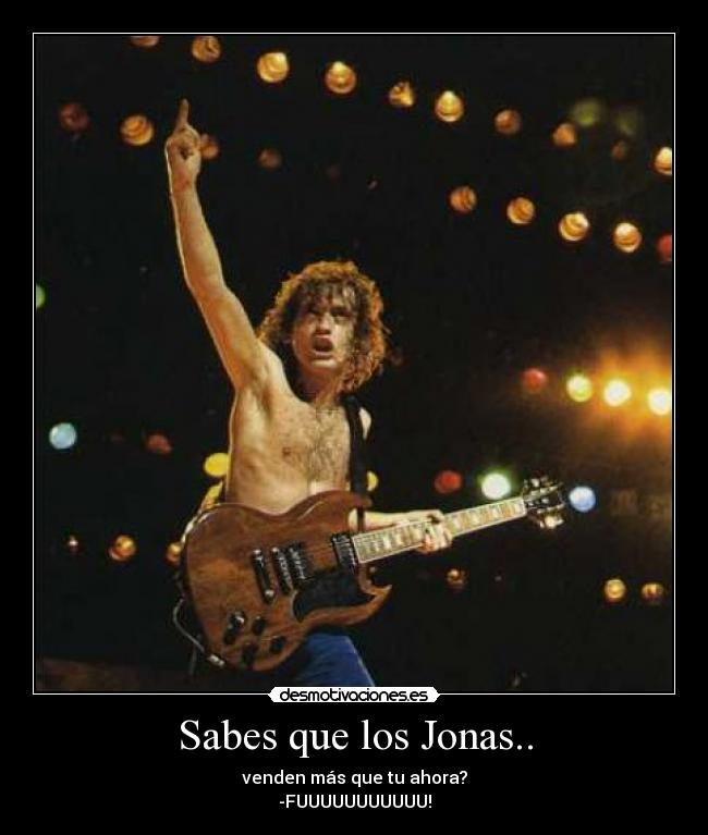 Sabes que los Jonas.. - venden más que tu ahora?
-FUUUUUUUUUUU!