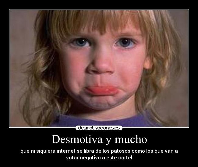 Desmotiva y mucho - que ni siquiera internet se libra de los patosos como los que van a
votar negativo a este cartel