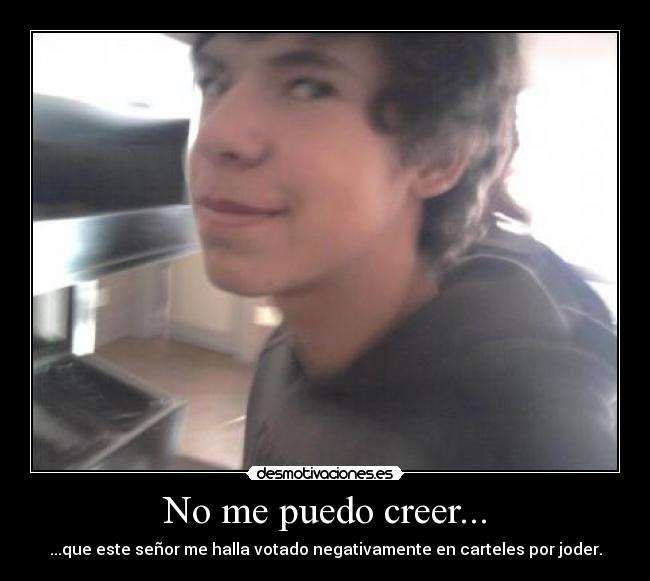 No me puedo creer... - ...que este señor me halla votado negativamente en carteles por joder.