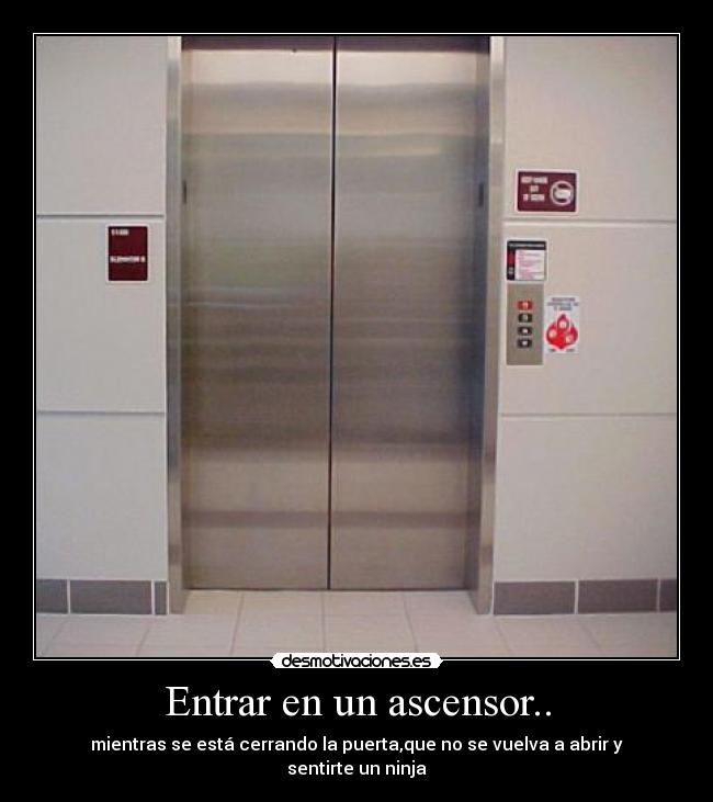 Entrar en un ascensor.. - mientras se está cerrando la puerta,que no se vuelva a abrir y sentirte un ninja