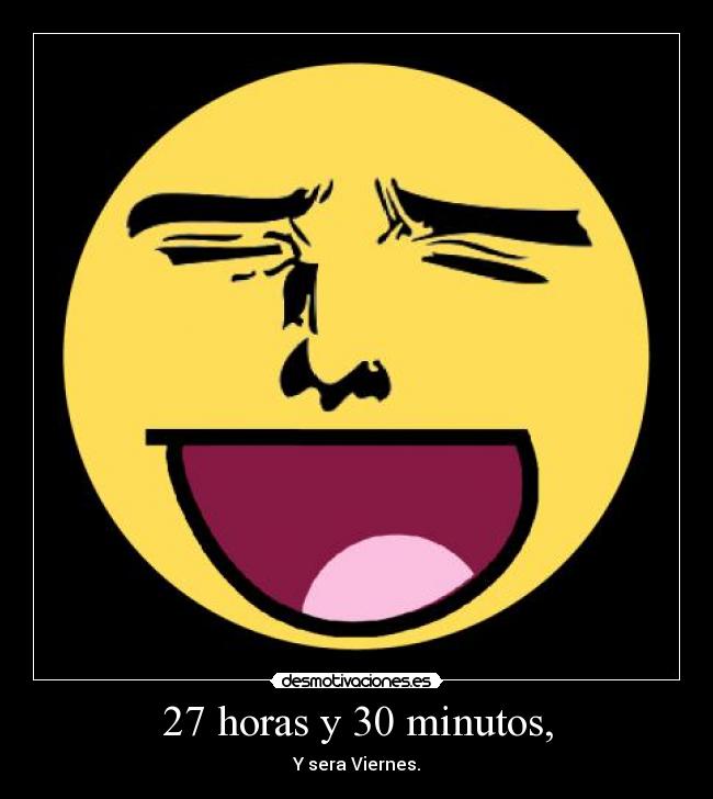 27 horas y 30 minutos, - Y sera Viernes.