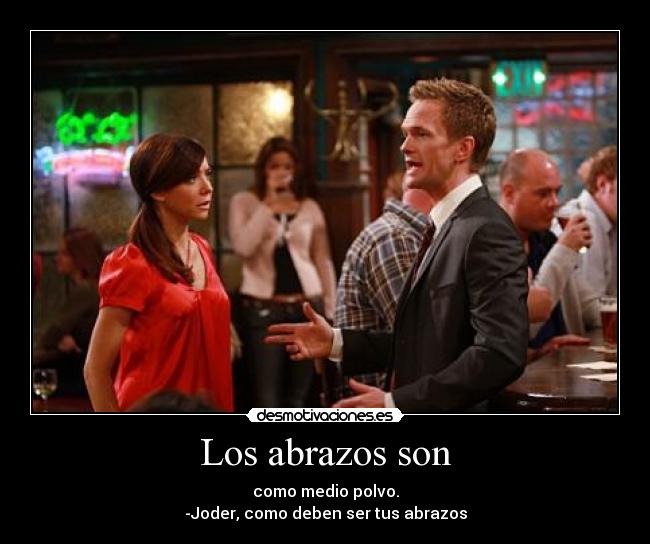 Los abrazos son - como medio polvo.
-Joder, como deben ser tus abrazos