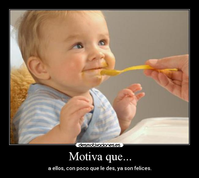 Motiva que... - a ellos, con poco que le des, ya son felices.