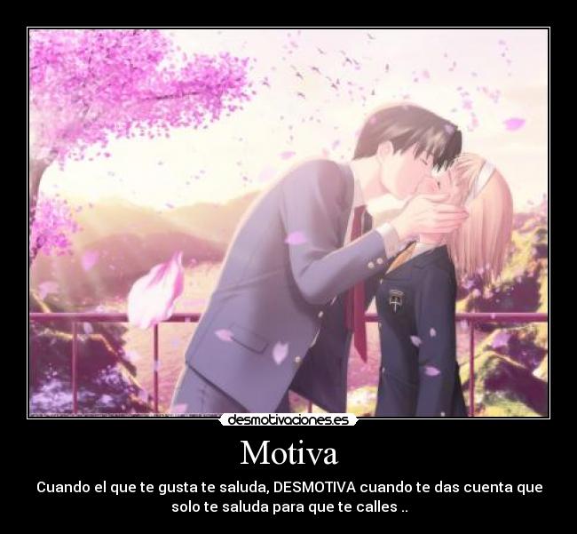 Motiva - Cuando el que te gusta te saluda, DESMOTIVA cuando te das cuenta que
solo te saluda para que te calles ..