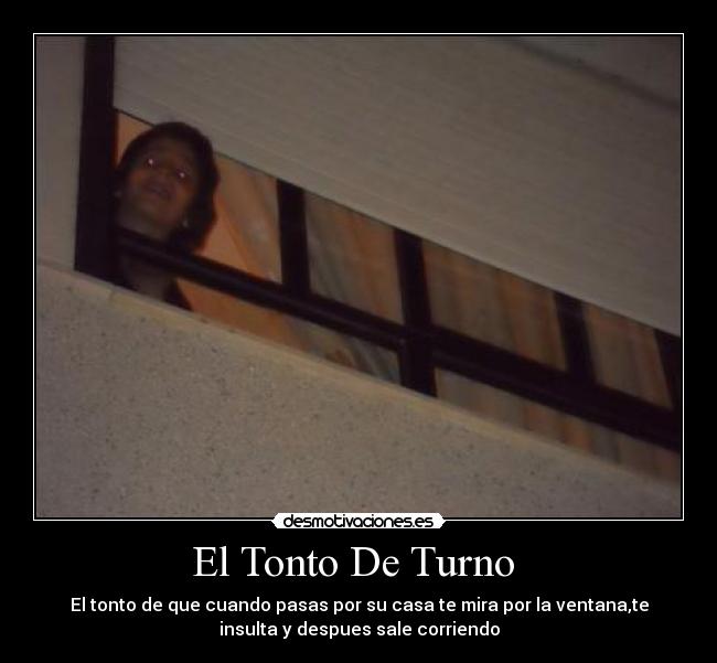 El Tonto De Turno  - El tonto de que cuando pasas por su casa te mira por la ventana,te
insulta y despues sale corriendo