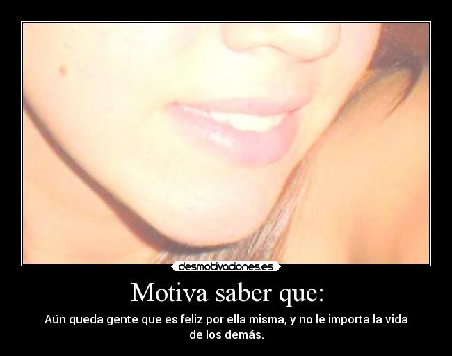 Motiva saber que: - Aún queda gente que es feliz por ella misma, y no le importa la vida de los demás.