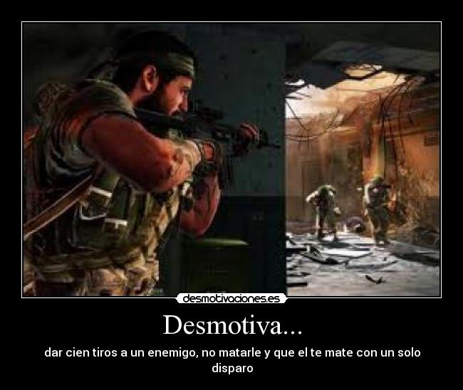 Desmotiva... - dar cien tiros a un enemigo, no matarle y que el te mate con un solo disparo