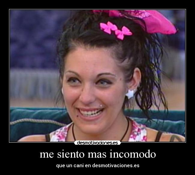 me siento mas incomodo -