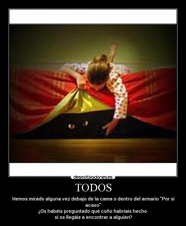 TODOS - Hemos mirado alguna vez debajo de la cama o dentro del armario Por si acaso
¿Os habéis preguntado qué coño habríais hecho
si os llegáis a encontrar a alguien?