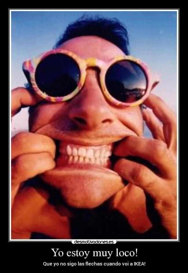 Yo estoy muy loco! - Que yo no sigo las flechas cuando voi a IKEA!