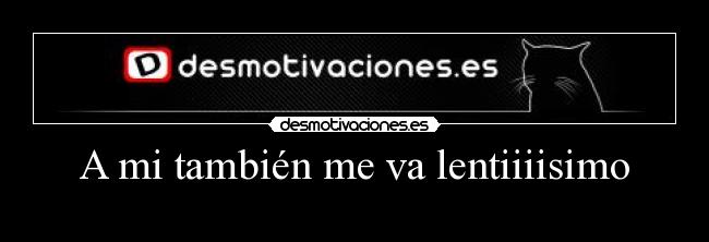 A mi también me va lentiiiisimo -