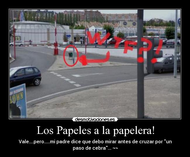 Los Papeles a la papelera! - Vale....pero.....mi padre dice que debo mirar antes de cruzar por un
paso de cebra... ¬¬