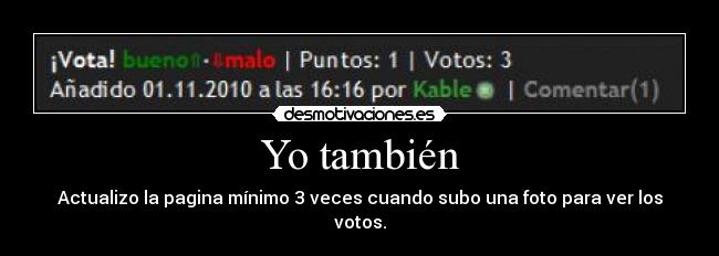 Yo también - Actualizo la pagina mínimo 3 veces cuando subo una foto para ver los votos.