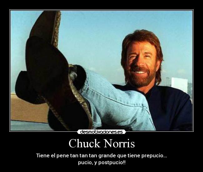 Chuck Norris - Tiene el pene tan tan tan grande que tiene prepucio...
pucio, y postpucio!!