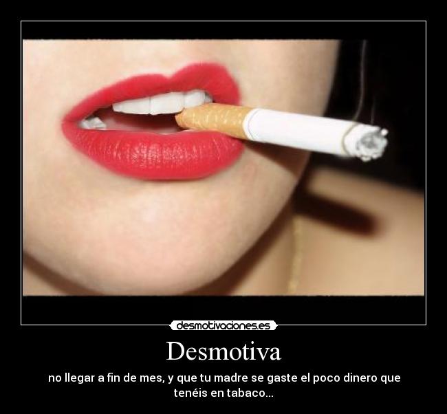 Desmotiva - no llegar a fin de mes, y que tu madre se gaste el poco dinero que tenéis en tabaco...