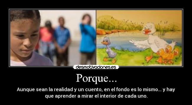 Porque... - Aunque sean la realidad y un cuento, en el fondo es lo mismo... y hay
que aprender a mirar el interior de cada uno.
