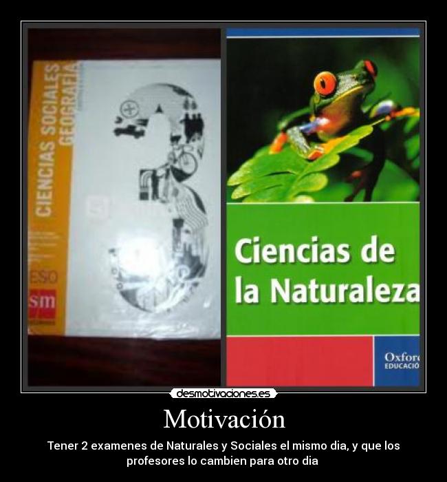 Motivación - Tener 2 examenes de Naturales y Sociales el mismo dia, y que los
profesores lo cambien para otro dia