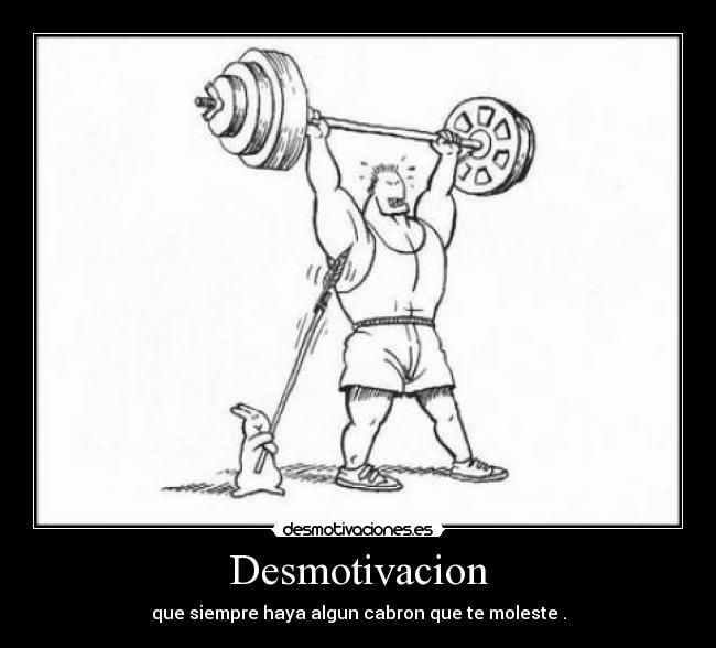 Desmotivacion - que siempre haya algun cabron que te moleste .