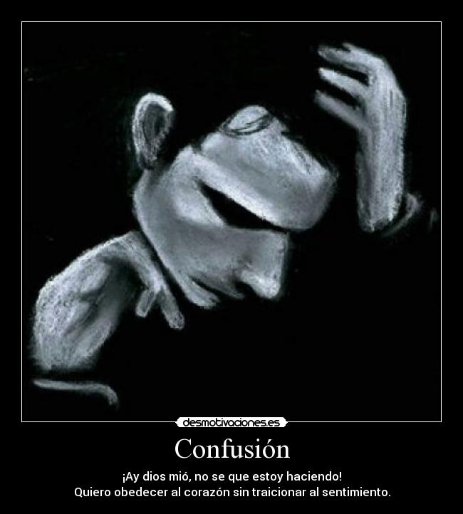 Confusión - ¡Ay dios mió, no se que estoy haciendo!
Quiero obedecer al corazón sin traicionar al sentimiento.