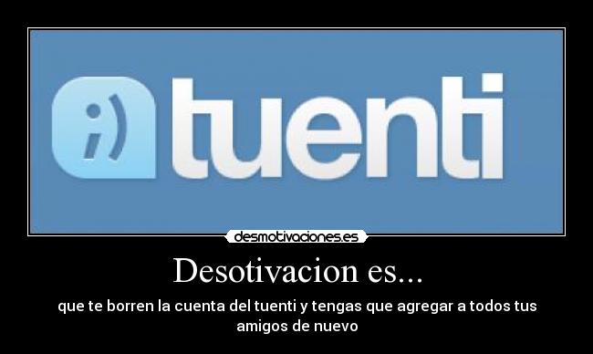 Desotivacion es... - que te borren la cuenta del tuenti y tengas que agregar a todos tus amigos de nuevo