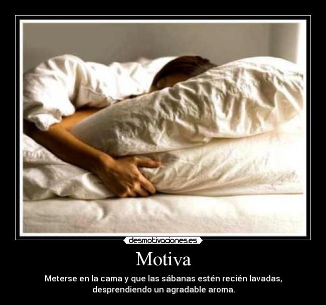 Motiva - Meterse en la cama y que las sábanas estén recién lavadas,
desprendiendo un agradable aroma.