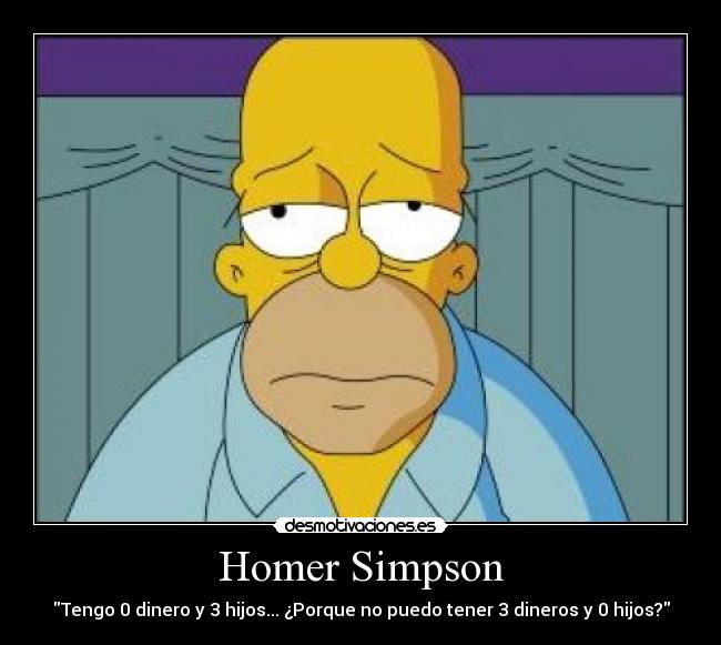 Homer Simpson - Tengo 0 dinero y 3 hijos... ¿Porque no puedo tener 3 dineros y 0 hijos?